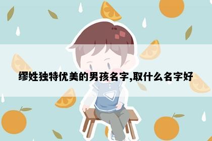 缪姓独特优美的男孩名字,取什么名字好